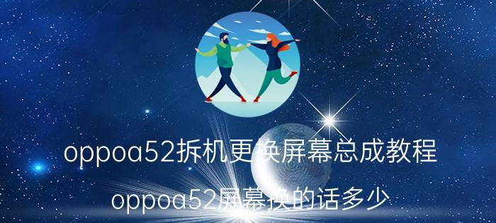 oppoa52拆机更换屏幕总成教程 oppoa52屏幕换的话多少？